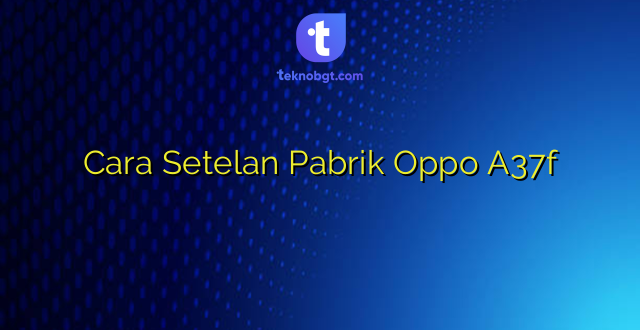 Cara Setelan Pabrik Oppo A37f