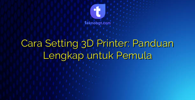 Cara Setting 3D Printer: Panduan Lengkap untuk Pemula