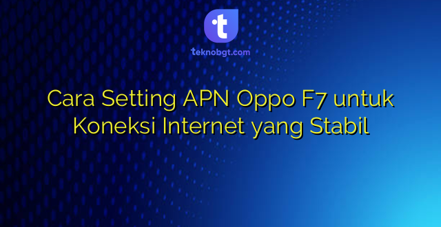 Cara Setting APN Oppo F7 untuk Koneksi Internet yang Stabil