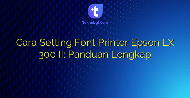 Cara Setting Font Printer Epson LX 300 II: Panduan Lengkap