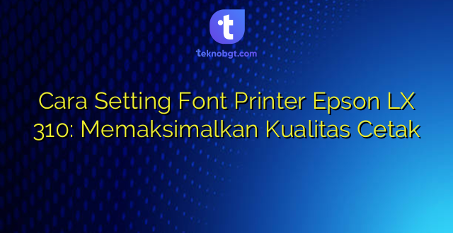 Cara Setting Font Printer Epson LX 310: Memaksimalkan Kualitas Cetak