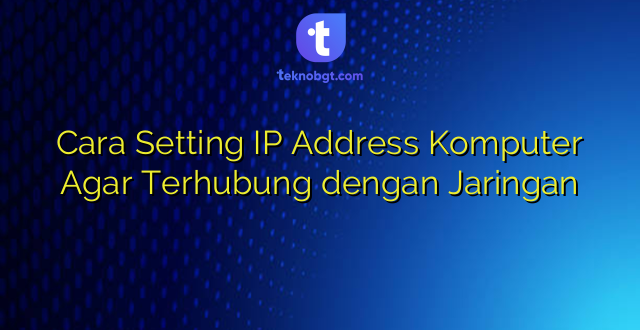 Cara Setting IP Address Komputer Agar Terhubung dengan Jaringan