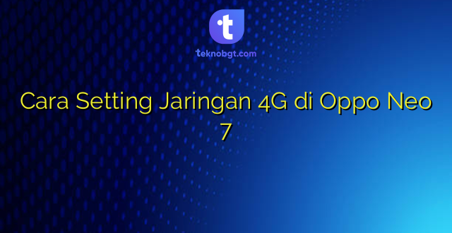 Cara Setting Jaringan 4G di Oppo Neo 7