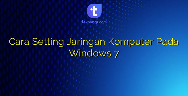 Cara Setting Jaringan Komputer Pada Windows 7