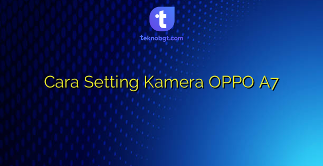 Cara Setting Kamera OPPO A7