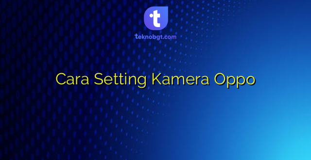 Cara Setting Kamera Oppo