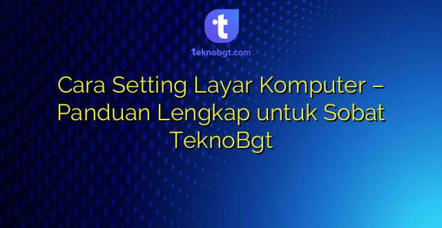 Cara Setting Layar Komputer – Panduan Lengkap untuk Sobat TeknoBgt