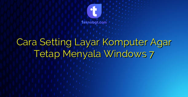 Cara Setting Layar Komputer Agar Tetap Menyala Windows 7
