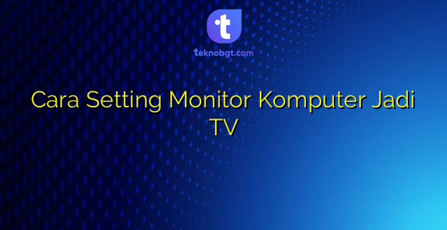 Cara Setting Monitor Komputer Jadi TV
