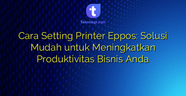Cara Setting Printer Eppos: Solusi Mudah untuk Meningkatkan Produktivitas Bisnis Anda