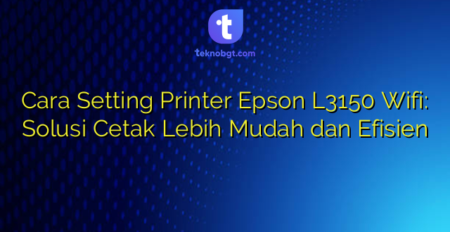 Cara Setting Printer Epson L3150 Wifi: Solusi Cetak Lebih Mudah dan Efisien