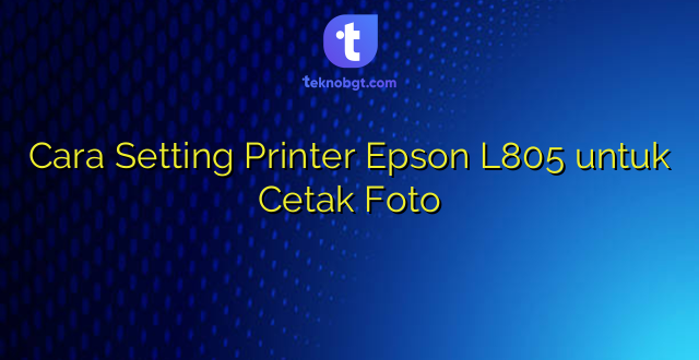 Cara Setting Printer Epson L805 untuk Cetak Foto