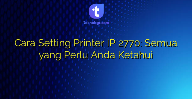 Cara Setting Printer IP 2770: Semua yang Perlu Anda Ketahui