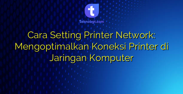 Cara Setting Printer Network: Mengoptimalkan Koneksi Printer di Jaringan Komputer