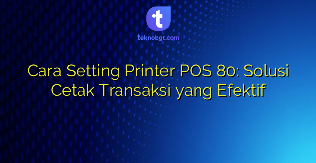 Cara Setting Printer POS 80: Solusi Cetak Transaksi yang Efektif