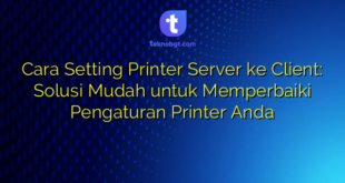 Cara Setting Printer Server ke Client: Solusi Mudah untuk Memperbaiki Pengaturan Printer Anda