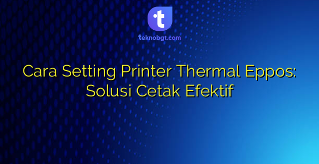 Cara Setting Printer Thermal Eppos: Solusi Cetak Efektif