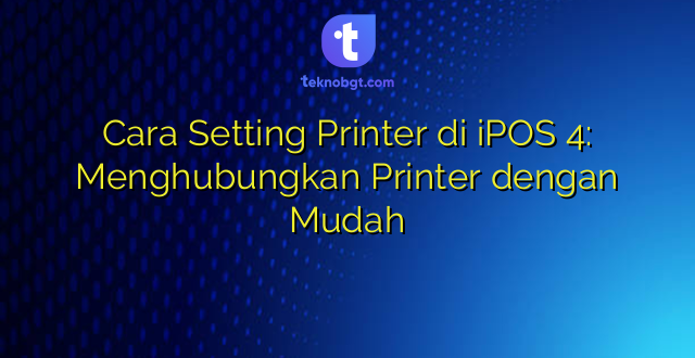 Cara Setting Printer di iPOS 4: Menghubungkan Printer dengan Mudah