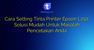 Cara Setting Tinta Printer Epson L210: Solusi Mudah Untuk Masalah Pencetakan Anda