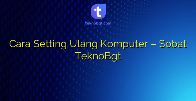 Cara Setting Ulang Komputer – Sobat TeknoBgt