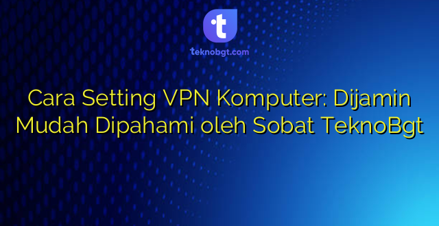 Cara Setting VPN Komputer: Dijamin Mudah Dipahami oleh Sobat TeknoBgt