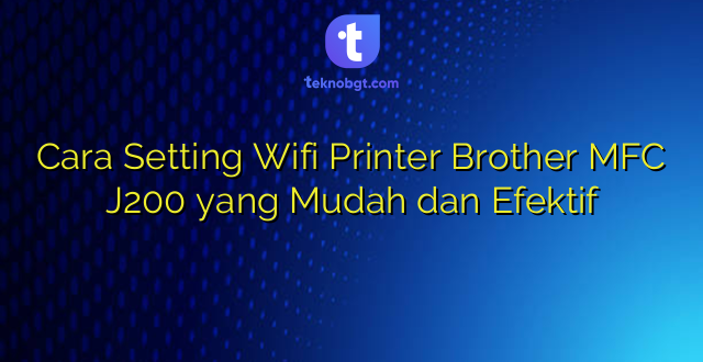 Cara Setting Wifi Printer Brother MFC J200 yang Mudah dan Efektif