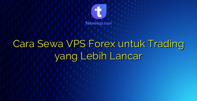 Cara Sewa VPS Forex untuk Trading yang Lebih Lancar
