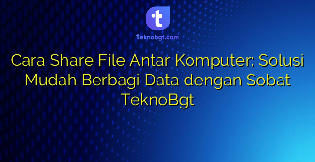 Cara Share File Antar Komputer: Solusi Mudah Berbagi Data dengan Sobat TeknoBgt