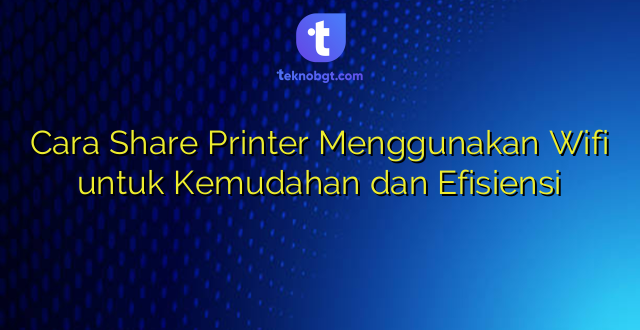 Cara Share Printer Menggunakan Wifi untuk Kemudahan dan Efisiensi