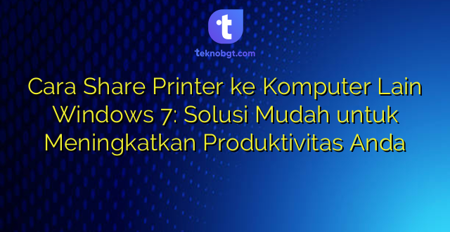 Cara Share Printer ke Komputer Lain Windows 7: Solusi Mudah untuk Meningkatkan Produktivitas Anda