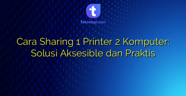 Cara Sharing 1 Printer 2 Komputer: Solusi Aksesible dan Praktis
