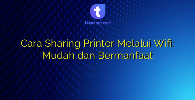 Cara Sharing Printer Melalui Wifi: Mudah dan Bermanfaat