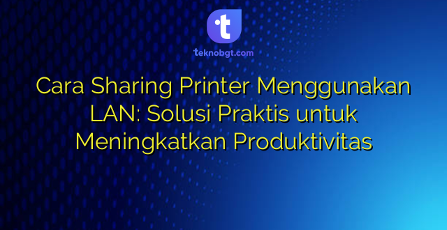Cara Sharing Printer Menggunakan LAN: Solusi Praktis untuk Meningkatkan Produktivitas