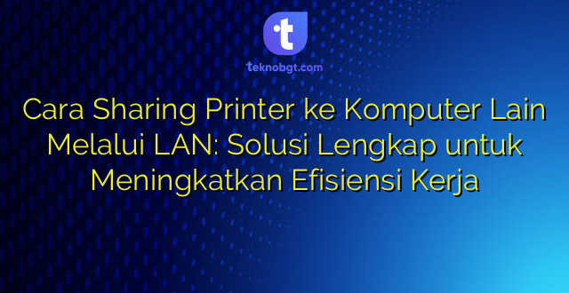 Cara Sharing Printer ke Komputer Lain Melalui LAN: Solusi Lengkap untuk Meningkatkan Efisiensi Kerja