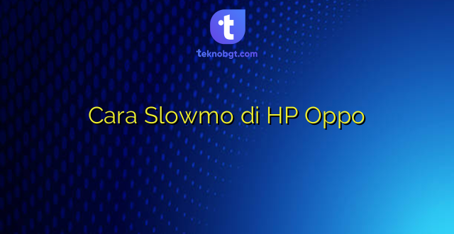 Cara Slowmo di HP Oppo