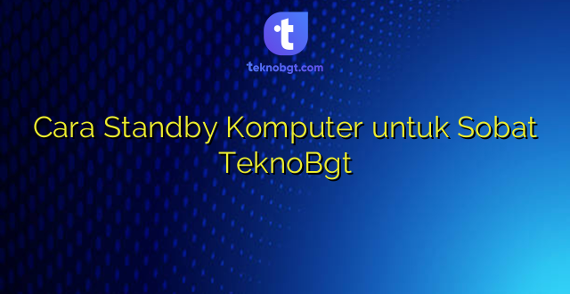 Cara Standby Komputer untuk Sobat TeknoBgt