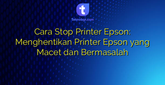 Cara Stop Printer Epson: Menghentikan Printer Epson yang Macet dan Bermasalah
