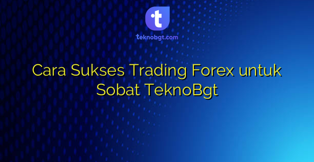 Cara Sukses Trading Forex untuk Sobat TeknoBgt