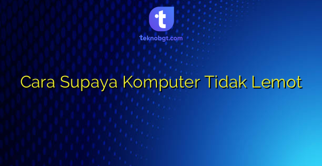 Cara Supaya Komputer Tidak Lemot