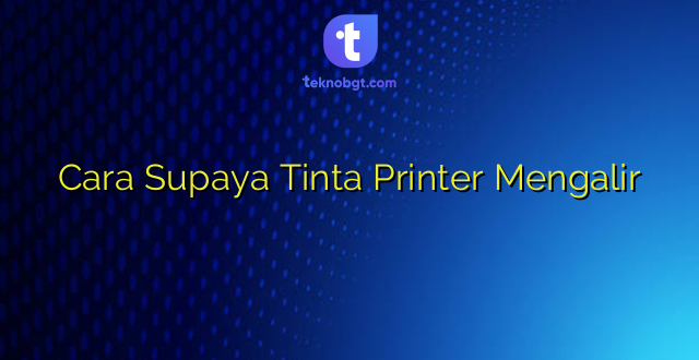 Cara Supaya Tinta Printer Mengalir