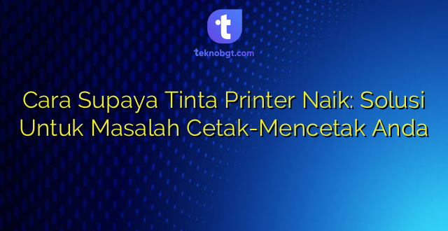 Cara Supaya Tinta Printer Naik: Solusi Untuk Masalah Cetak-Mencetak Anda