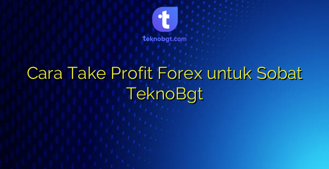 Cara Take Profit Forex untuk Sobat TeknoBgt