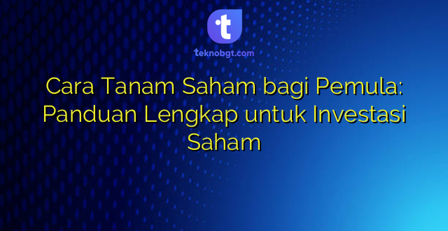 Cara Tanam Saham bagi Pemula: Panduan Lengkap untuk Investasi Saham