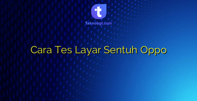 Cara Tes Layar Sentuh Oppo