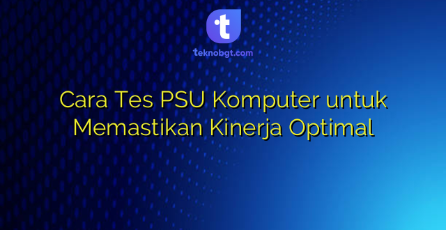 Cara Tes PSU Komputer untuk Memastikan Kinerja Optimal