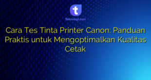 Cara Tes Tinta Printer Canon: Panduan Praktis untuk Mengoptimalkan Kualitas Cetak