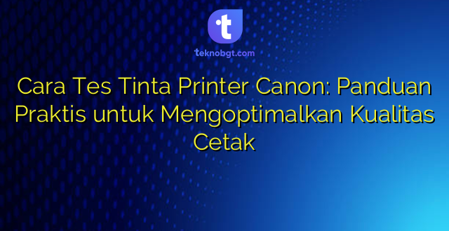 Cara Tes Tinta Printer Canon: Panduan Praktis untuk Mengoptimalkan Kualitas Cetak