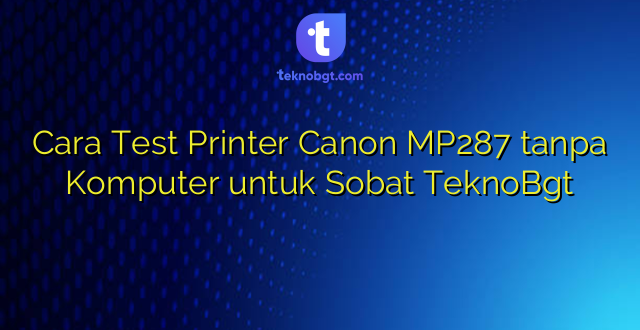 Cara Test Printer Canon MP287 tanpa Komputer untuk Sobat TeknoBgt