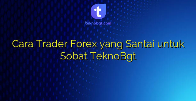 Cara Trader Forex yang Santai untuk Sobat TeknoBgt