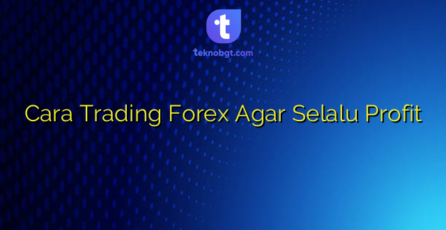 Cara Trading Forex Agar Selalu Profit